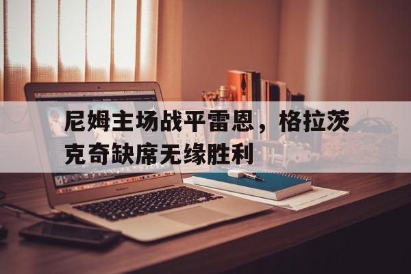 关于尼姆主场战平雷恩，格拉茨克奇缺席无缘胜利的信息